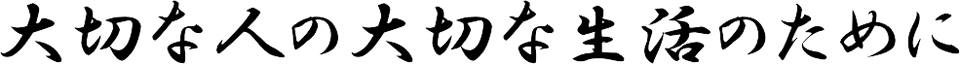 大切な人の大切な生活のために